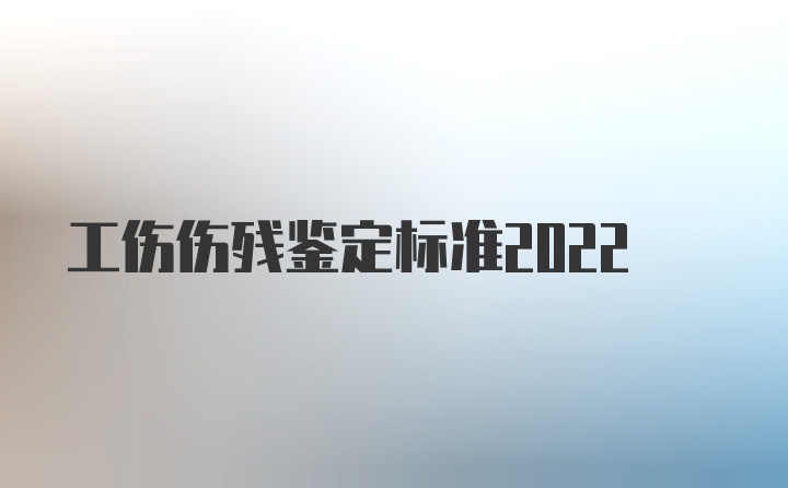 工伤伤残鉴定标准2022