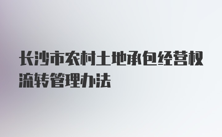 长沙市农村土地承包经营权流转管理办法