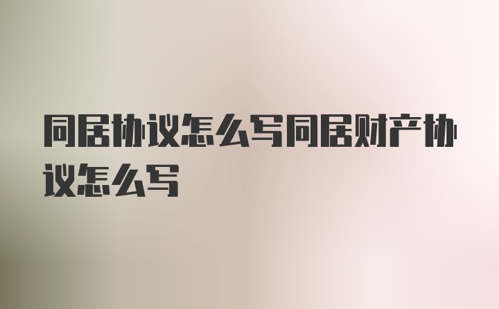 同居协议怎么写同居财产协议怎么写