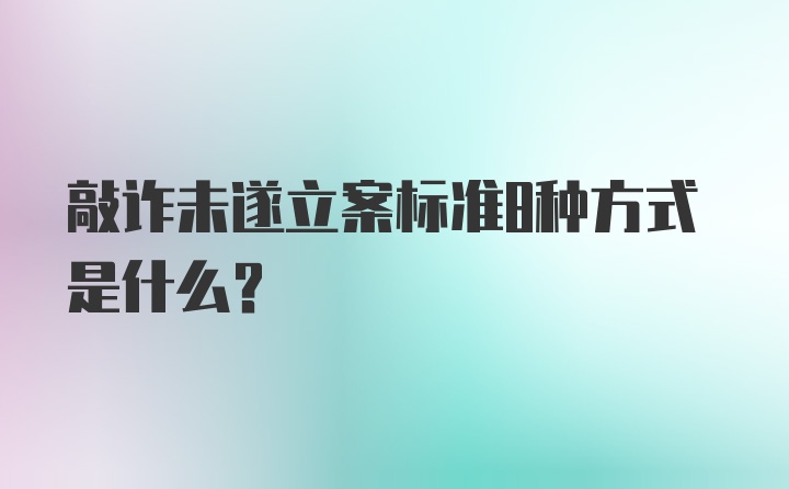 敲诈未遂立案标准8种方式是什么？