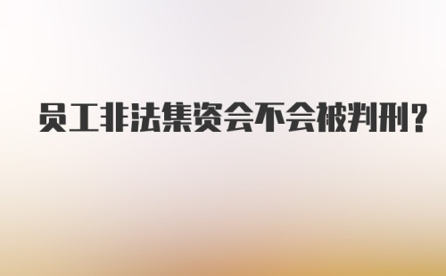 员工非法集资会不会被判刑？