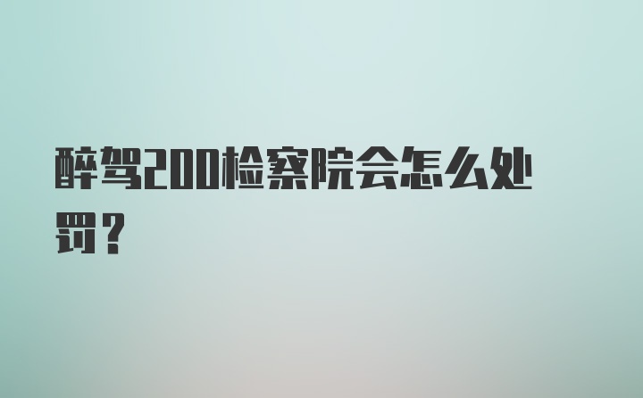 醉驾200检察院会怎么处罚?