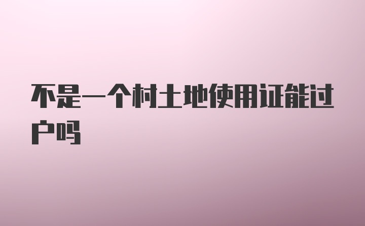 不是一个村土地使用证能过户吗