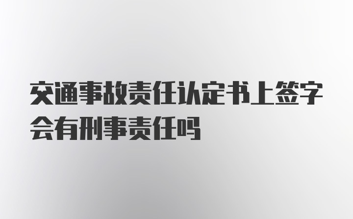 交通事故责任认定书上签字会有刑事责任吗