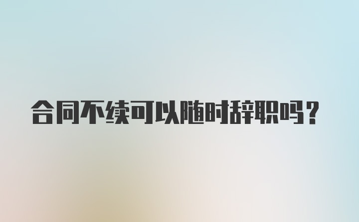 合同不续可以随时辞职吗？