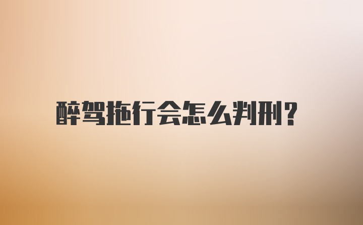 醉驾拖行会怎么判刑？