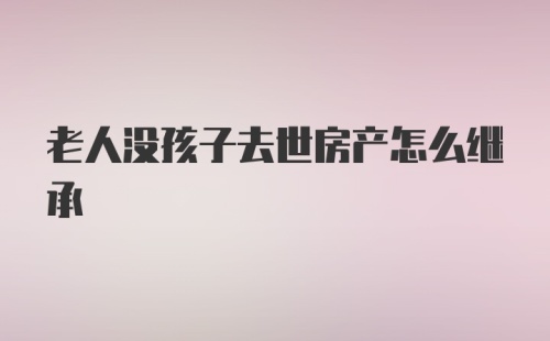 老人没孩子去世房产怎么继承