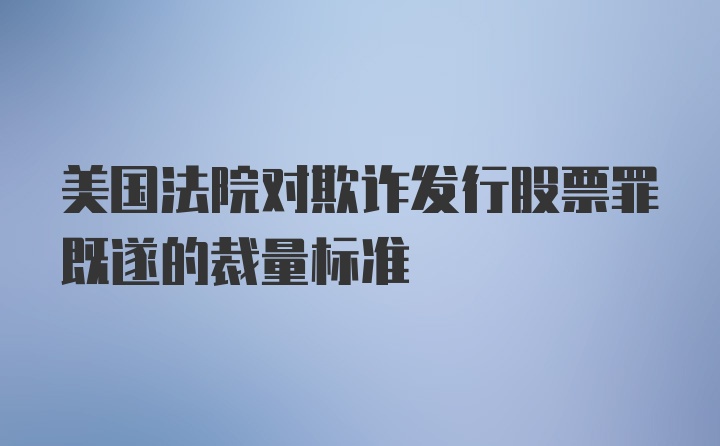 美国法院对欺诈发行股票罪既遂的裁量标准