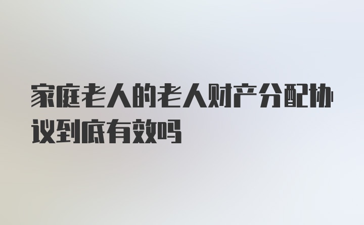 家庭老人的老人财产分配协议到底有效吗