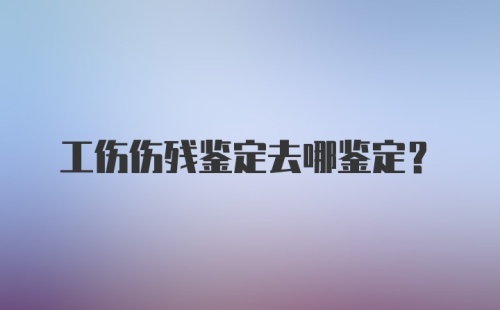 工伤伤残鉴定去哪鉴定？