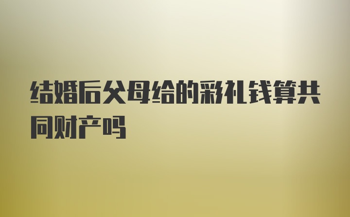 结婚后父母给的彩礼钱算共同财产吗