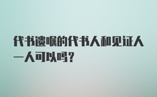 代书遗嘱的代书人和见证人一人可以吗？