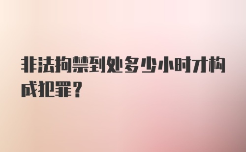 非法拘禁到处多少小时才构成犯罪？