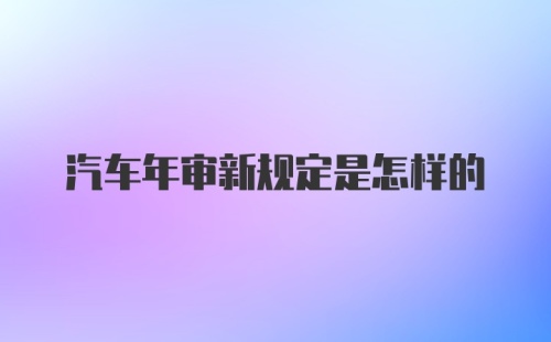 汽车年审新规定是怎样的