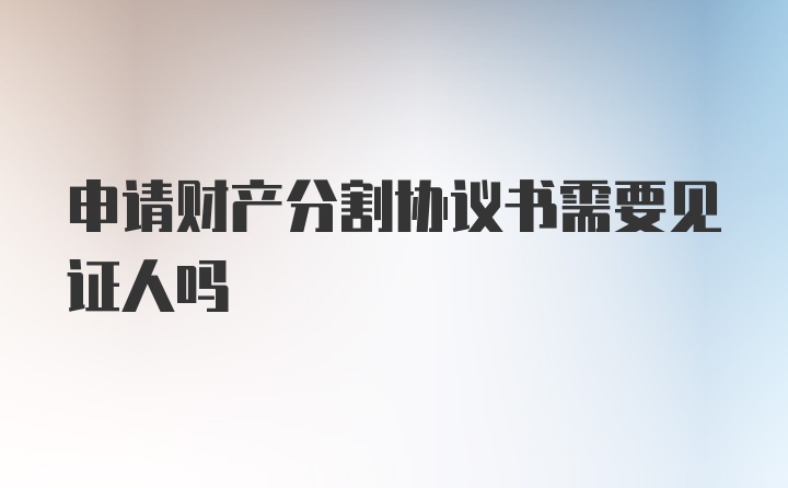 申请财产分割协议书需要见证人吗