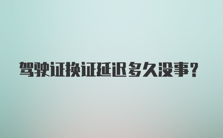 驾驶证换证延迟多久没事？