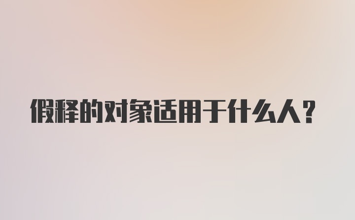 假释的对象适用于什么人?