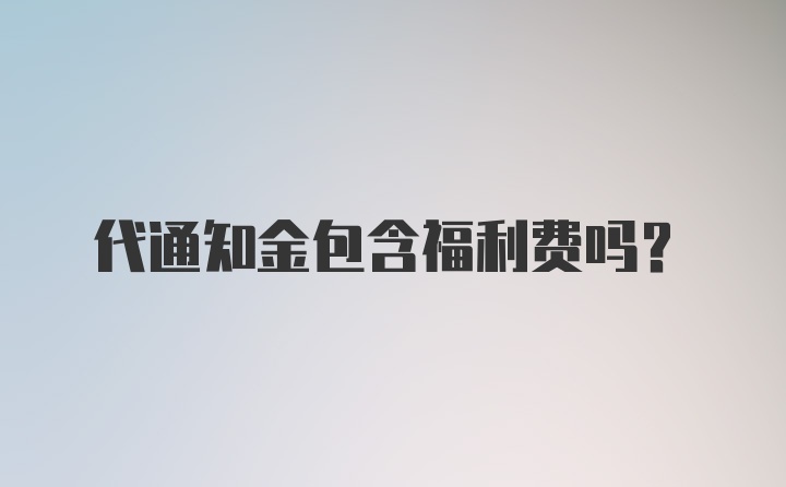 代通知金包含福利费吗?