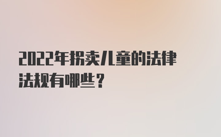 2022年拐卖儿童的法律法规有哪些？