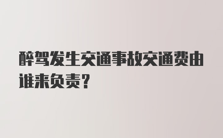 醉驾发生交通事故交通费由谁来负责？