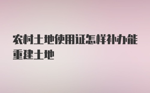 农村土地使用证怎样补办能重建土地