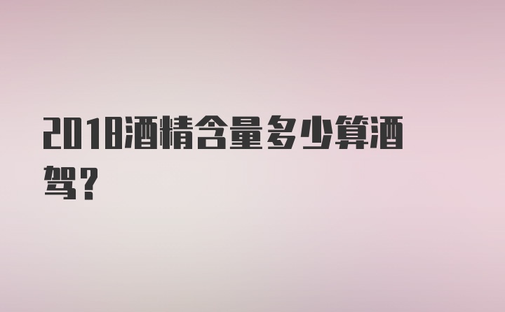 2018酒精含量多少算酒驾？