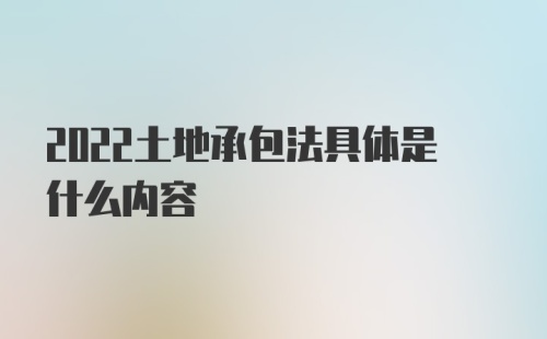 2022土地承包法具体是什么内容