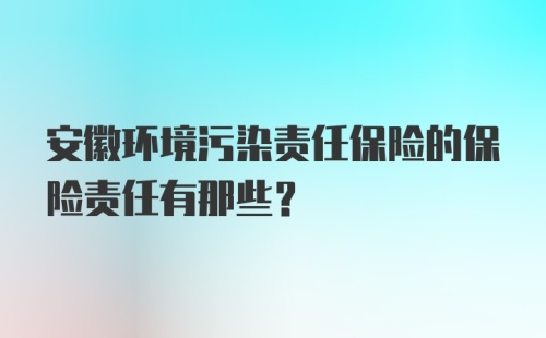 安徽环境污染责任保险的保险责任有那些？