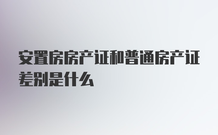 安置房房产证和普通房产证差别是什么