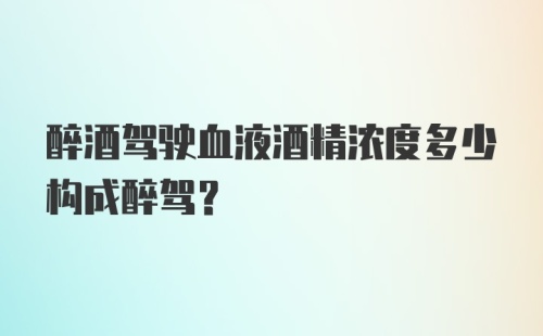 醉酒驾驶血液酒精浓度多少构成醉驾？