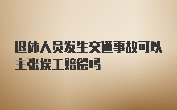 退休人员发生交通事故可以主张误工赔偿吗