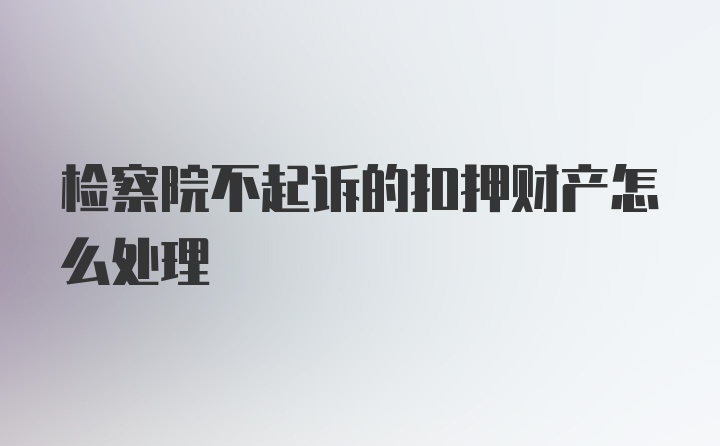 检察院不起诉的扣押财产怎么处理