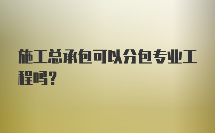 施工总承包可以分包专业工程吗？