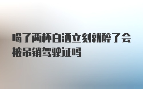 喝了两杯白酒立刻就醉了会被吊销驾驶证吗