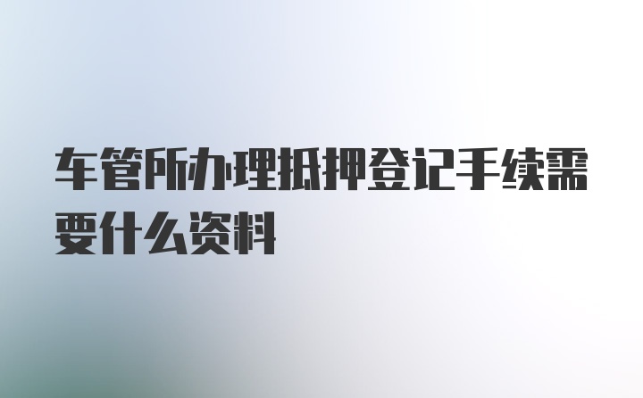 车管所办理抵押登记手续需要什么资料