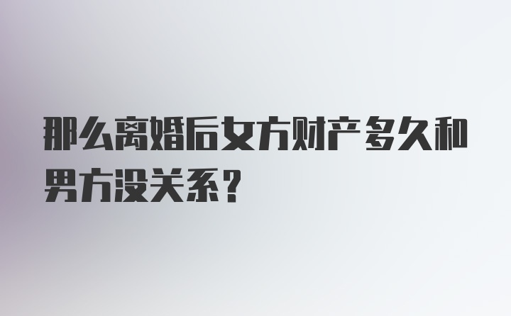 那么离婚后女方财产多久和男方没关系？