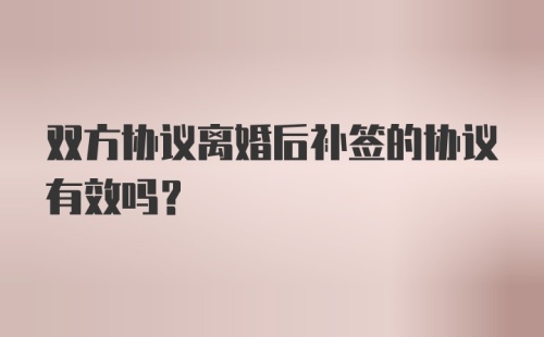 双方协议离婚后补签的协议有效吗？