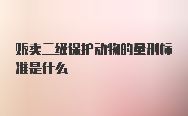 贩卖二级保护动物的量刑标准是什么