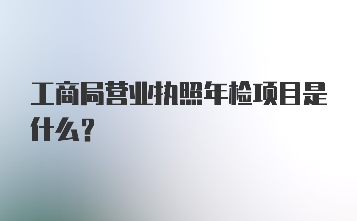 工商局营业执照年检项目是什么？