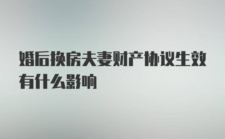 婚后换房夫妻财产协议生效有什么影响