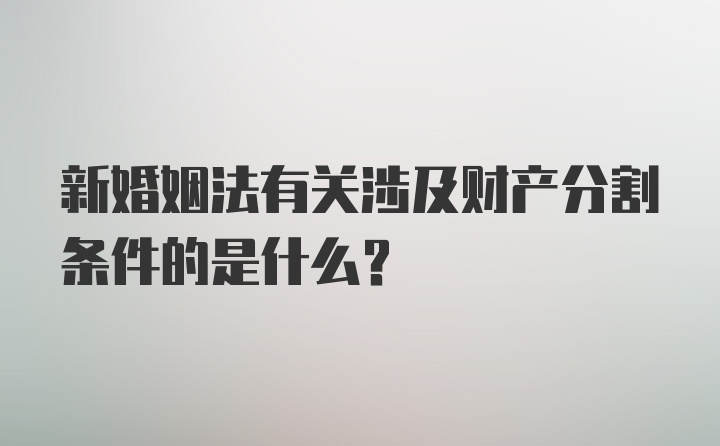 新婚姻法有关涉及财产分割条件的是什么？