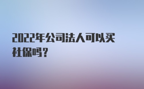 2022年公司法人可以买社保吗？