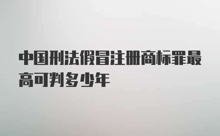 中国刑法假冒注册商标罪最高可判多少年