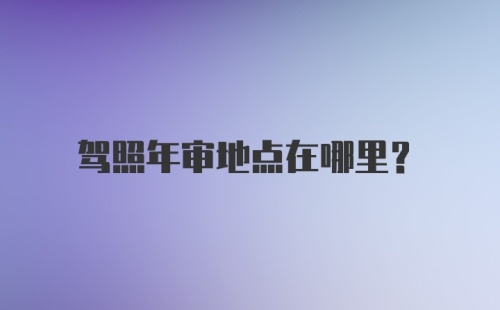 驾照年审地点在哪里？