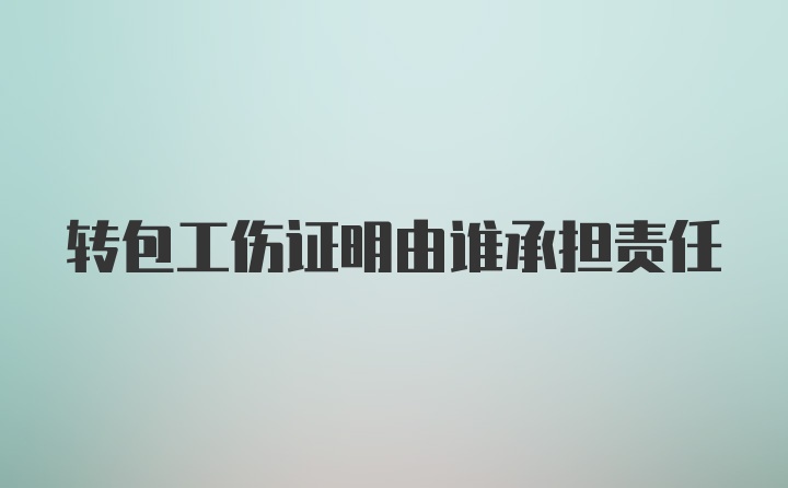 转包工伤证明由谁承担责任