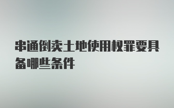 串通倒卖土地使用权罪要具备哪些条件