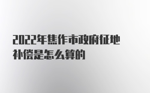 2022年焦作市政府征地补偿是怎么算的