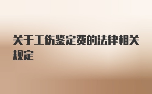 关于工伤鉴定费的法律相关规定