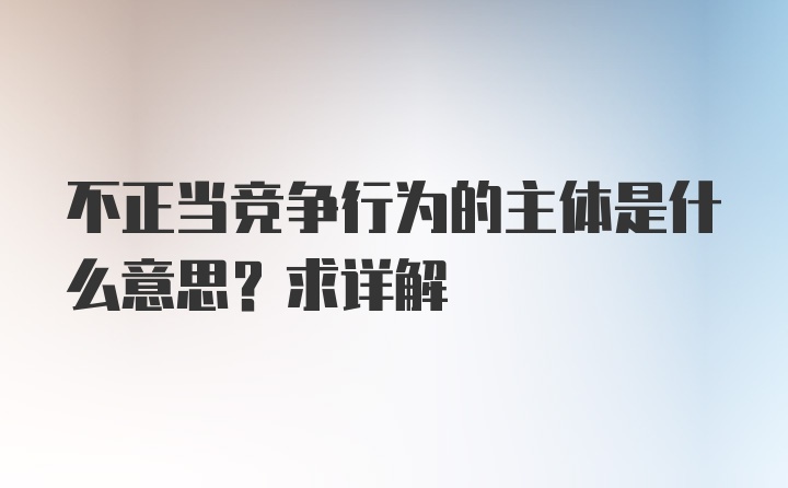 不正当竞争行为的主体是什么意思？求详解