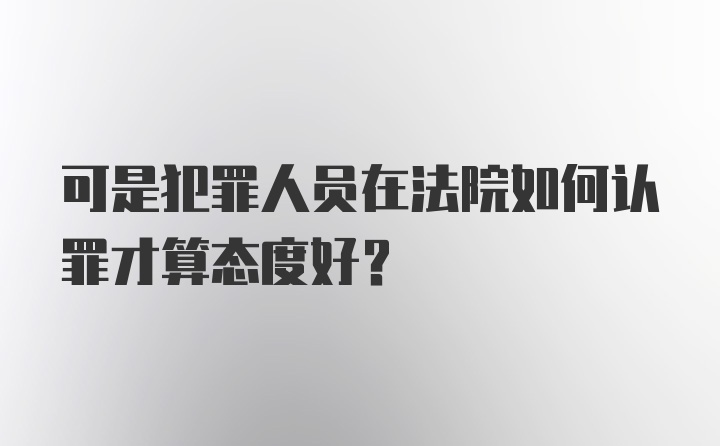 可是犯罪人员在法院如何认罪才算态度好？